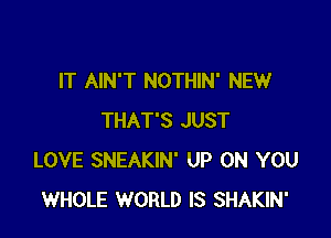 IT AIN'T NOTHIN' NEW

THAT'S JUST
LOVE SNEAKIN' UP ON YOU
WHOLE WORLD IS SHAKIN'