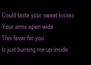 Could taste your sweet kisses
Your arms open wide

This fever for you

Is just burning me up inside