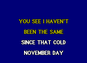 YOU SEE I HAVEN'T

BEEN THE SAME
SINCE THAT COLD
NOVEMBER DAY