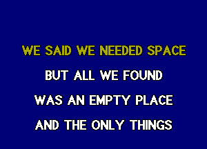 WE SAID WE NEEDED SPACE

BUT ALL WE FOUND
WAS AN EMPTY PLACE
AND THE ONLY THINGS