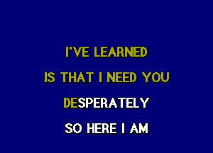 I'VE LEARNED

IS THAT I NEED YOU
DESPERATELY
SO HERE I AM