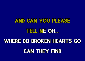 AND CAN YOU PLEASE

TELL ME 0H..
WHERE DO BROKEN HEARTS G0
CAN THEY FIND