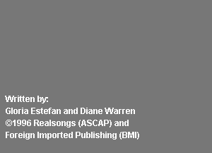 Written Inc

Gloria Estefan and Diane Warren
1996 Realsongs (ASCAP) and
Foreign Imported Publishing (BMI)
