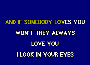 AND IF SOMEBODY LOVES YOU

WON'T THEY ALWAYS
LOVE YOU
I LOOK IN YOUR EYES