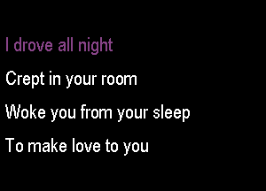 I drove all night

Crept in your room

Woke you from your sleep

To make love to you