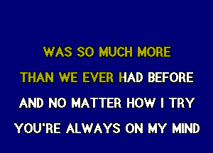 WAS SO MUCH MORE
THAN WE EVER HAD BEFORE
AND NO MATTER HOWr I TRY

YOU'RE ALWAYS ON MY MIND