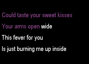 Could taste your sweet kisses
Your arms open wide

This fever for you

Is just burning me up inside