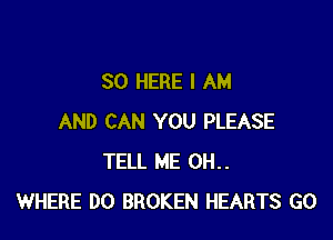 SO HERE I AM

AND CAN YOU PLEASE
TELL ME 0H..
WHERE DO BROKEN HEARTS GO