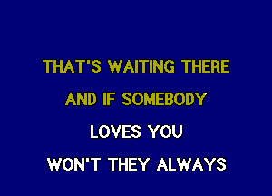 THAT'S WAITING THERE

AND IF SOMEBODY
LOVES YOU
WON'T THEY ALWAYS