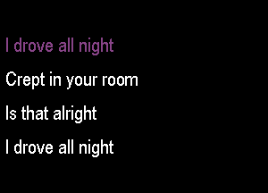 I drove all night

Crept in your room

Is that alright

I drove all night