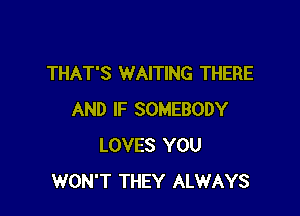 THAT'S WAITING THERE

AND IF SOMEBODY
LOVES YOU
WON'T THEY ALWAYS