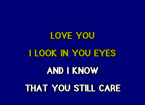 LOVE YOU

I LOOK IN YOU EYES
AND I KNOW
THAT YOU STILL CARE