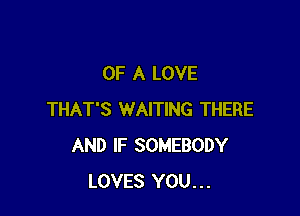 OF A LOVE

THAT'S WAITING THERE
AND IF SOMEBODY
LOVES YOU...