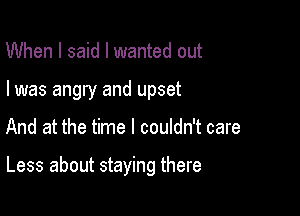 When I said I wanted out
I was angry and upset

And at the time I couldn't care

Less about staying there