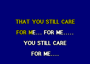 THAT YOU STILL CARE

FOR ME... FOR ME .....
YOU STILL CARE
FOR ME....