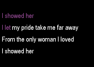 I showed her

I let my pride take me far away

From the only woman I loved

I showed her