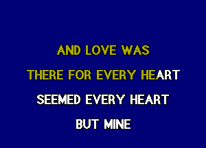 AND LOVE WAS

THERE FOR EVERY HEART
SEEMED EVERY HEART
BUT MINE