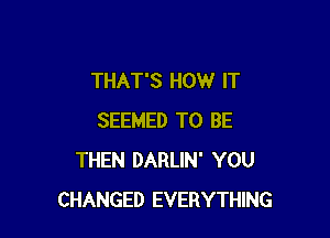 THAT'S HOW IT

SEEMED TO BE
THEN DARLIN' YOU
CHANGED EVERYTHING