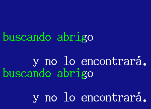 buscando abrigo

y no lo encontrar .
buscando abrlgo

y no lo encontrar .