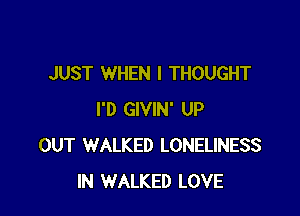 JUST WHEN I THOUGHT

I'D GIVIN' UP
OUT WALKED LONELINESS
IN WALKED LOVE