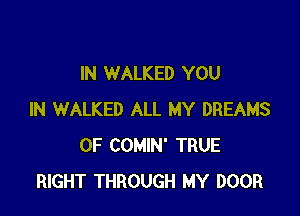 IN WALKED YOU

IN WALKED ALL MY DREAMS
0F COMIN' TRUE
RIGHT THROUGH MY DOOR