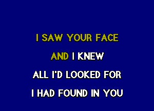 I SAW YOUR FACE

AND I KNEW
ALL I'D LOOKED FOR
I HAD FOUND IN YOU