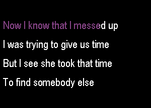 Now I know that I messed up
I was trying to give us time

But I see she took that time

To find somebody else