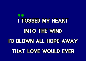 I TOSSED MY HEART

INTO THE WIND
I'D BLOWN ALL HOPE AWAY
THAT LOVE WOULD EVER