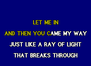 LET ME IN

AND THEN YOU CAME MY WAY
JUST LIKE A RAY OF LIGHT
THAT BREAKS THROUGH