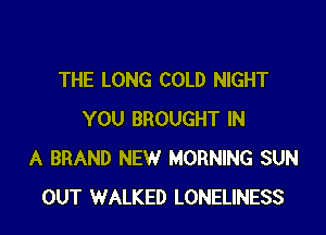 THE LONG COLD NIGHT

YOU BROUGHT IN
A BRAND NEW MORNING SUN
OUT WALKED LONELINESS