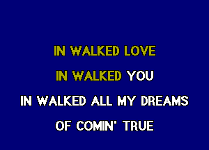 IN WALKED LOVE

IN WALKED YOU
IN WALKED ALL MY DREAMS
OF COMIN' TRUE