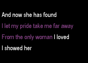 And now she has found

I let my pride take me far away

From the only woman I loved

I showed her