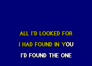 ALL I'D LOOKED FOR
I HAD FOUND IN YOU
I'D FOUND THE ONE