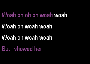 Woah oh oh oh woah woah

Woah oh woah woah

Woah oh woah woah
But I showed her