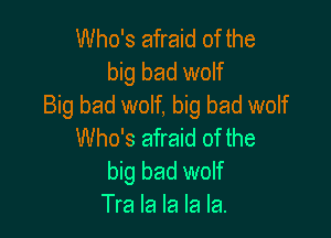 Who's afraid of the
big bad wolf
Big bad wolf, big bad wolf

Who's afraid of the
big bad wolf
Tra la la la la.