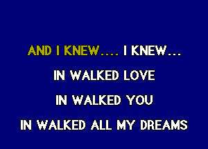 AND I KNEW.... I KNEW...

IN WALKED LOVE
IN WALKED YOU
IN WALKED ALL MY DREAMS