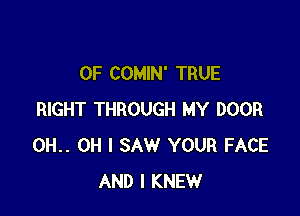 OF COMIN' TRUE

RIGHT THROUGH MY DOOR
0H.. OH I SAW YOUR FACE
AND I KNEW