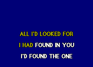 ALL I'D LOOKED FOR
I HAD FOUND IN YOU
I'D FOUND THE ONE