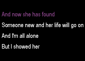 And now she has found

Someone new and her life will go on

And I'm all alone
But I showed her