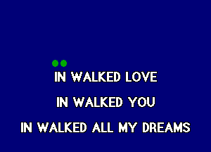 IN WALKED LOVE
IN WALKED YOU
IN WALKED ALL MY DREAMS