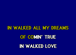 IN WALKED ALL MY DREAMS
0F COMIN' TRUE
IN WALKED LOVE