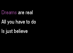 Dreams are real

All you have to do

Is just believe