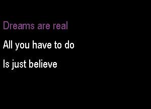 Dreams are real

All you have to do

Is just believe