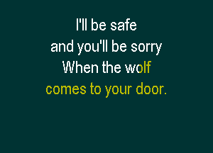 I'll be safe

and you'll be sorry
When the wolf

comes to your door.