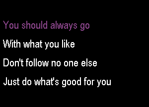 You should always go
With what you like

Don't follow no one else

Just do what's good for you