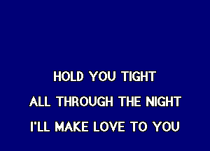 HOLD YOU TIGHT
ALL THROUGH THE NIGHT
I'LL MAKE LOVE TO YOU