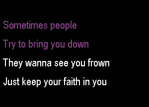 Sometimes people

Try to bring you down

They wanna see you frown

Just keep your faith in you