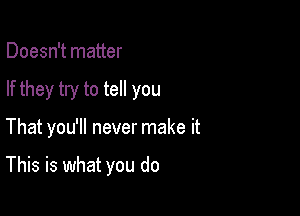 Doesn't matter

If they try to tell you

That you'll never make it

This is what you do