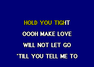 HOLD YOU TIGHT

OOOH MAKE LOVE
WILL NOT LET GO
'TILL YOU TELL ME TO