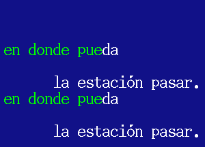 en donde pueda

la estaci6n pasar.
en donde pueda

1a estaci6n pasar.